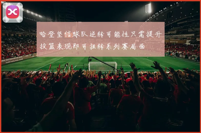 哈登坚信球队逆转可能性只需提升投篮表现即可扭转系列赛局面