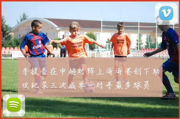 李提香在中超对阵上海海港创下助攻纪录三次成单一对手最多球员