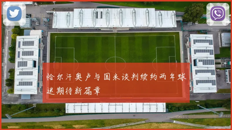 恰尔汗奥卢与国米谈判续约两年球迷期待新篇章