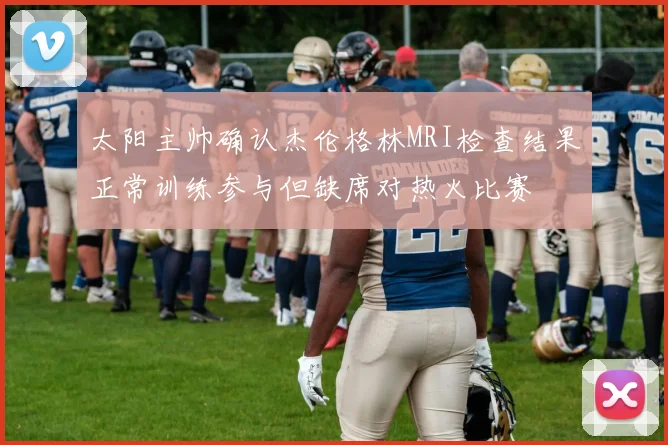 太阳主帅确认杰伦格林MRI检查结果正常训练参与但缺席对热火比赛