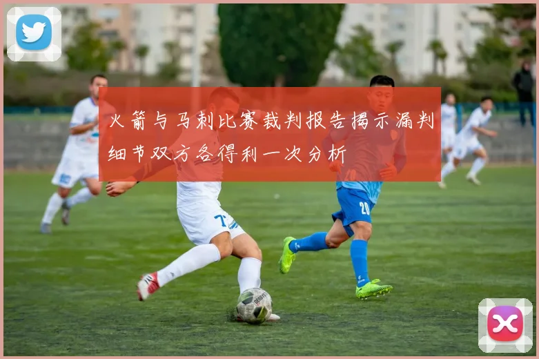 火箭与马刺比赛裁判报告揭示漏判细节双方各得利一次分析