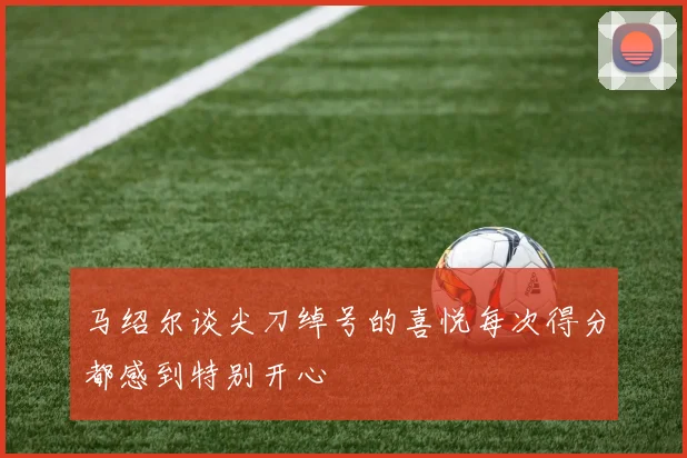马绍尔谈尖刀绰号的喜悦每次得分都感到特别开心