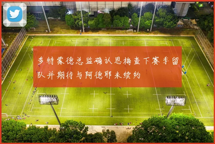 多特蒙德总监确认恩梅查下赛季留队并期待与阿德耶米续约