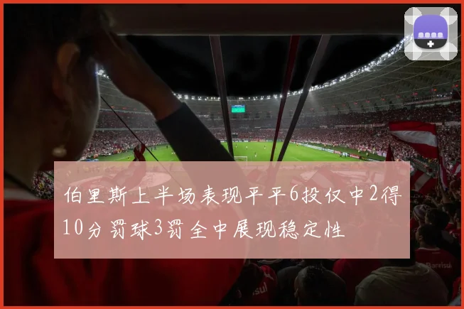 伯里斯上半场表现平平6投仅中2得10分罚球3罚全中展现稳定性