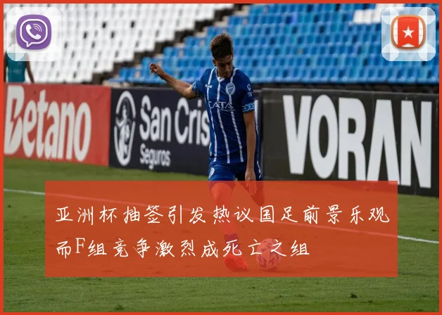 亚洲杯抽签引发热议国足前景乐观而F组竞争激烈成死亡之组