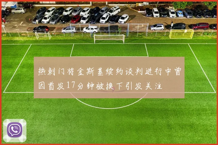 热刺门将金斯基续约谈判进行中曾因首发17分钟被换下引发关注