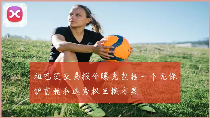 祖巴茨交易报价曝光包括一个无保护首轮和选秀权互换方案