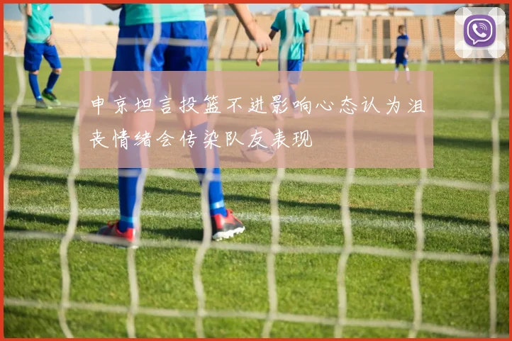 申京坦言投篮不进影响心态认为沮丧情绪会传染队友表现