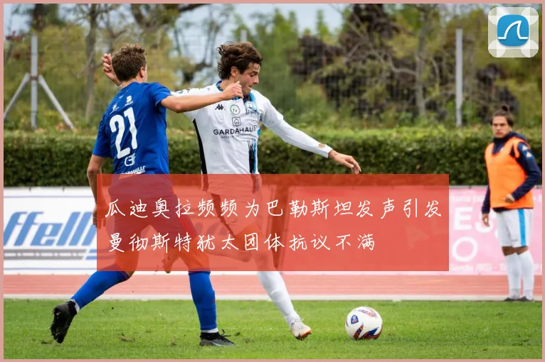 瓜迪奥拉频频为巴勒斯坦发声引发曼彻斯特犹太团体抗议不满